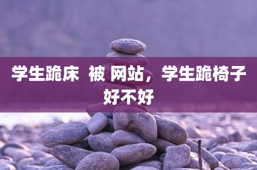 学生跪床  被 网站，学生跪椅子好不好