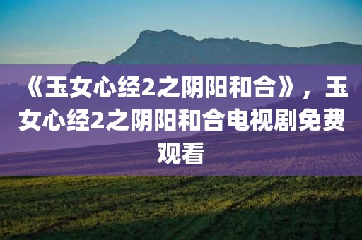 《玉女心经2之阴阳和合》，玉女心经2之阴阳和合电视剧免费观看