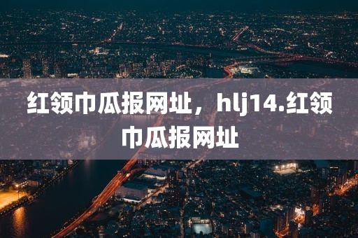 红领巾瓜报网址，hlj14.红领巾瓜报网址