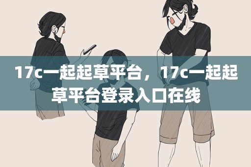 17c一起起草平台，17c一起起草平台登录入口在线