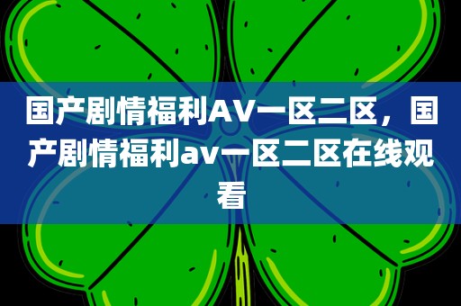 国产剧情福利AV一区二区，国产剧情福利av一区二区在线观看