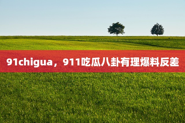 91chigua，911吃瓜八卦有理爆料反差