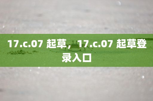 17.c.07 起草，17.c.07 起草登录入口