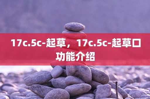 17c.5c-起草，17c.5c-起草口功能介绍