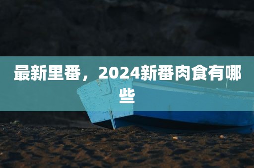 最新里番，2024新番肉食有哪些