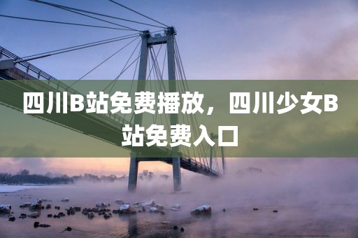 四川B站免费播放，四川少女B站免费入口