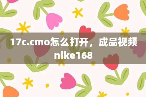 17c.cmo怎么打开，成品视频nike168
