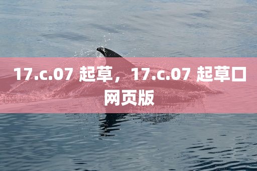 17.c.07 起草，17.c.07 起草口网页版