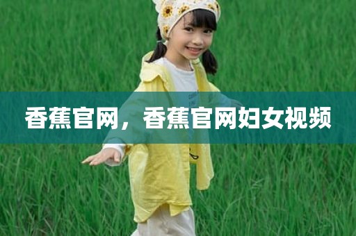 香蕉官网，香蕉官网妇女视频