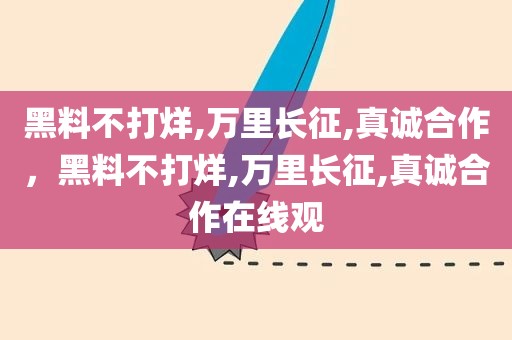 黑料不打烊,万里长征,真诚合作，黑料不打烊,万里长征,真诚合作在线观