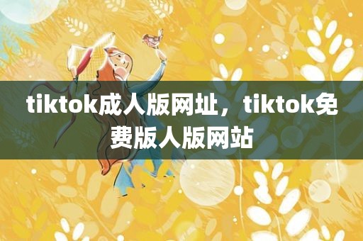 tiktok成人版网址，tiktok免费版人版网站