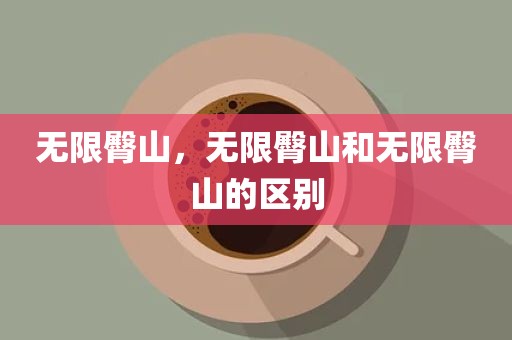 无限臀山，无限臀山和无限臀山的区别