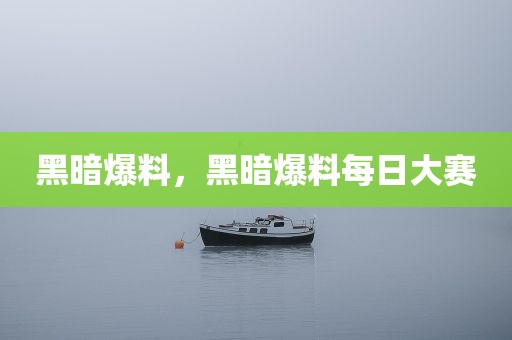 黑暗爆料，黑暗爆料每日大赛