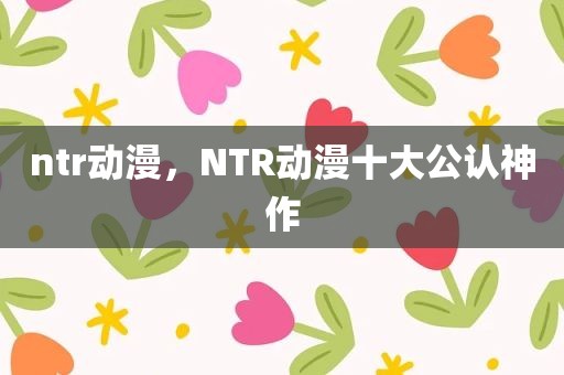 ntr动漫，NTR动漫十大公认神作