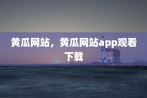 黄瓜网站，黄瓜网站app观看下载
