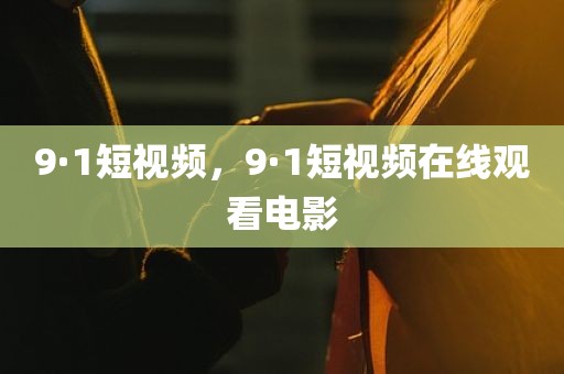 9·1短视频，9·1短视频在线观看电影