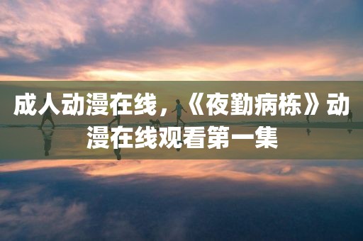 成人动漫在线，《夜勤病栋》动漫在线观看第一集