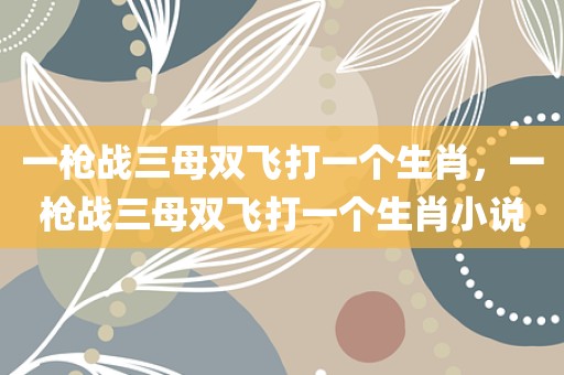 一枪战三母双飞打一个生肖，一枪战三母双飞打一个生肖小说