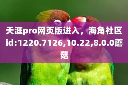 天涯pro网页版进入，海角社区id:1220.7126,10.22,8.0.0蘑菇