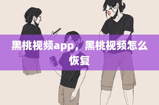 黑桃视频app，黑桃视频怎么恢复