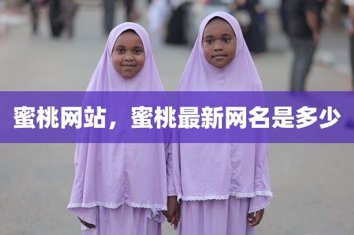 蜜桃网站，蜜桃最新网名是多少