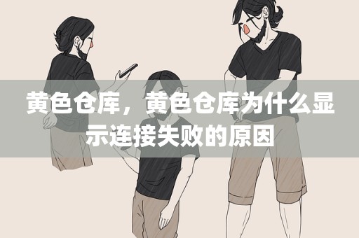 黄色仓库，黄色仓库为什么显示连接失败的原因