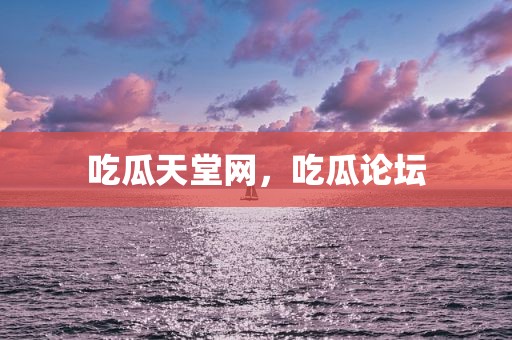 吃瓜天堂网，吃瓜论坛
