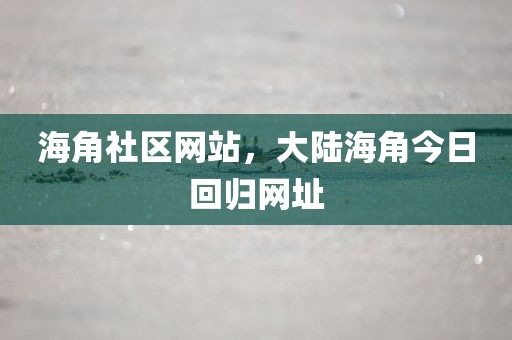 海角社区网站，大陆海角今日回归网址