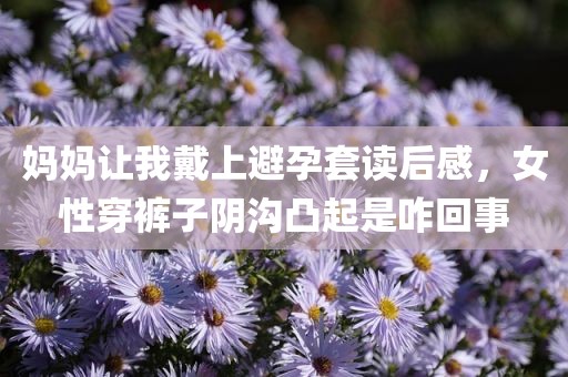 妈妈让我戴上避孕套读后感，女性穿裤子阴沟凸起是咋回事