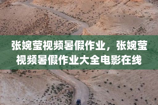 张婉莹视频暑假作业，张婉莹视频暑假作业大全电影在线