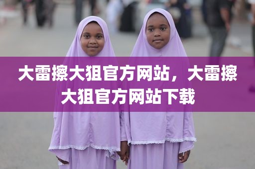 大雷擦大狙官方网站，大雷擦大狙官方网站下载