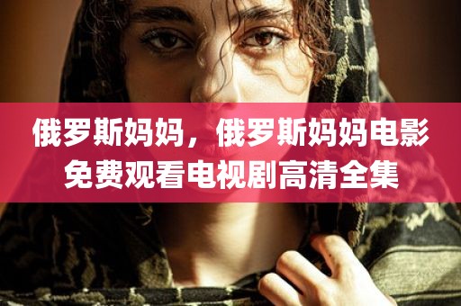 俄罗斯妈妈，俄罗斯妈妈电影免费观看电视剧高清全集