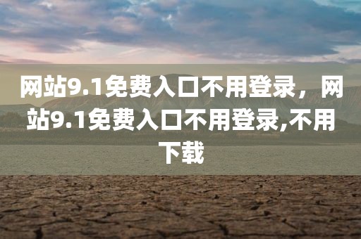 网站9.1免费入口不用登录，网站9.1免费入口不用登录,不用下载