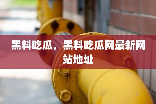 黑料吃瓜，黑料吃瓜网最新网站地址