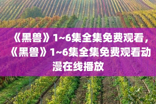 《黑兽》1~6集全集免费观看，《黑兽》1~6集全集免费观看动漫在线播放