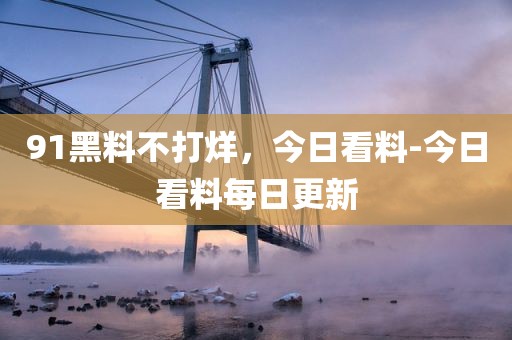 91黑料不打烊，今日看料-今日看料每日更新