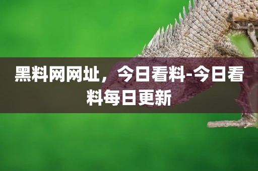 黑料网网址，今日看料-今日看料每日更新