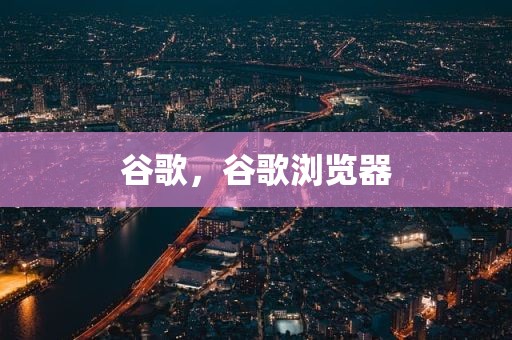 谷歌，谷歌浏览器