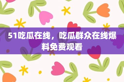 51吃瓜在线，吃瓜群众在线爆料免费观看