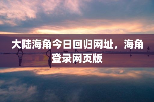 大陆海角今日回归网址，海角登录网页版