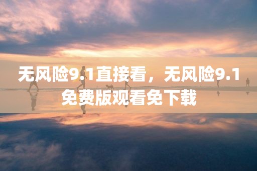 无风险9.1直接看，无风险9.1免费版观看免下载