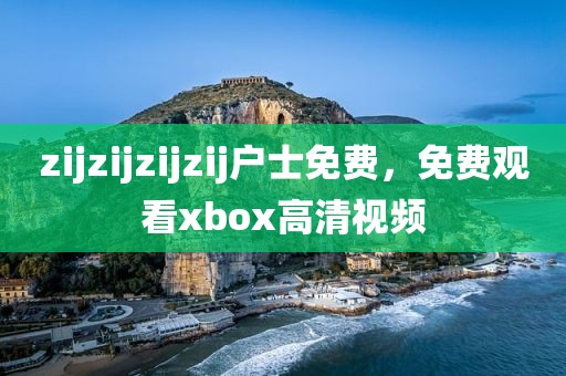zijzijzijzij户士免费，免费观看xbox高清视频