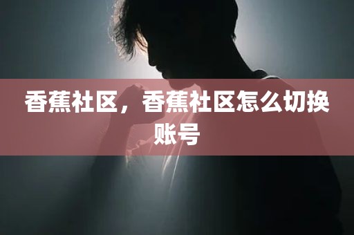 香蕉社区，香蕉社区怎么切换账号