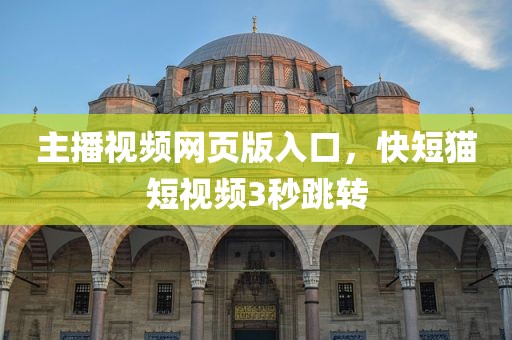 主播视频网页版入口，快短猫短视频3秒跳转
