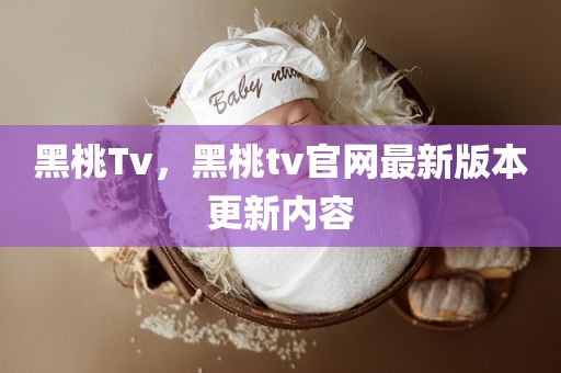 黑桃Tv，黑桃tv官网最新版本更新内容