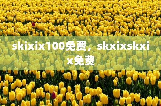 skixix100免费，skxixskxix免费