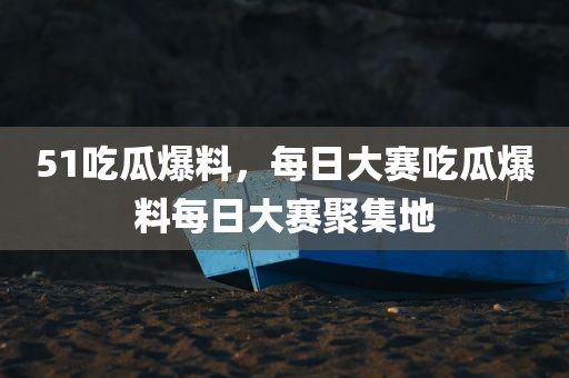 51吃瓜爆料，每日大赛吃瓜爆料每日大赛聚集地