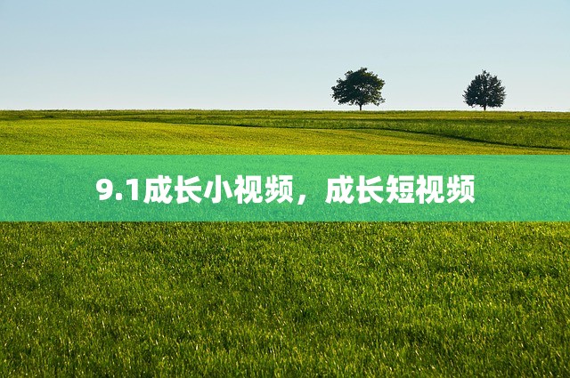 9.1成长小视频，成长短视频