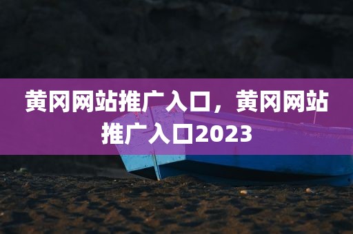 黄冈网站推广入口，黄冈网站推广入口2023