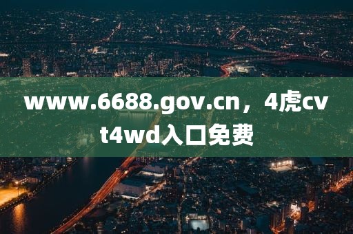 www.6688.gov.cn，4虎cvt4wd入口免费